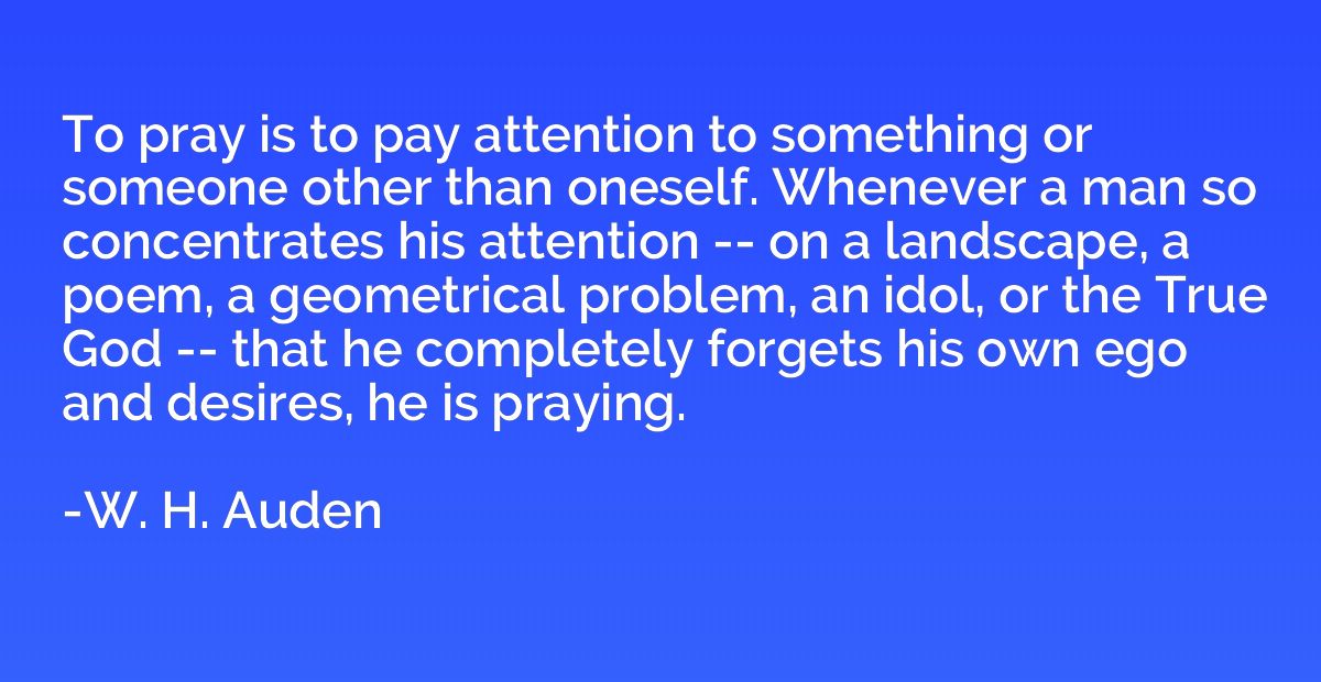 To pray is to pay attention to something or someone other th
