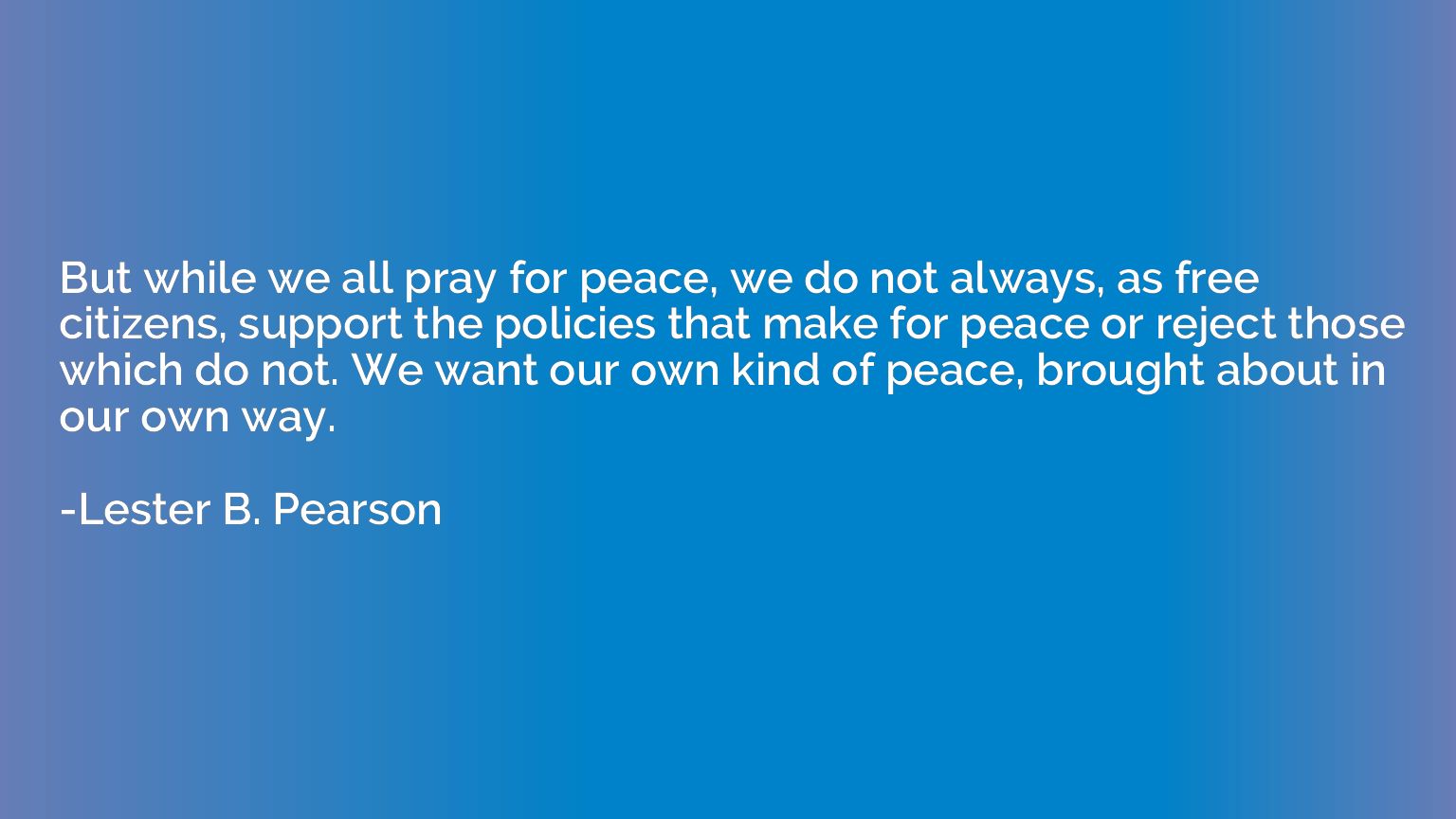 But while we all pray for peace, we do not always, as free c