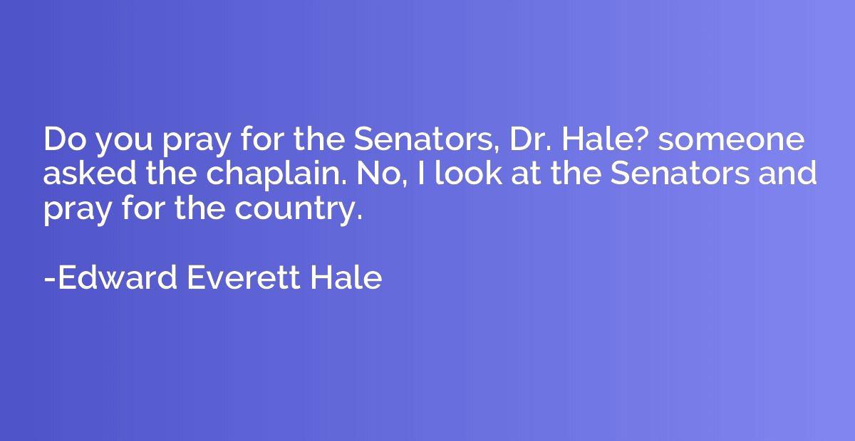 Do you pray for the Senators, Dr. Hale? someone asked the ch