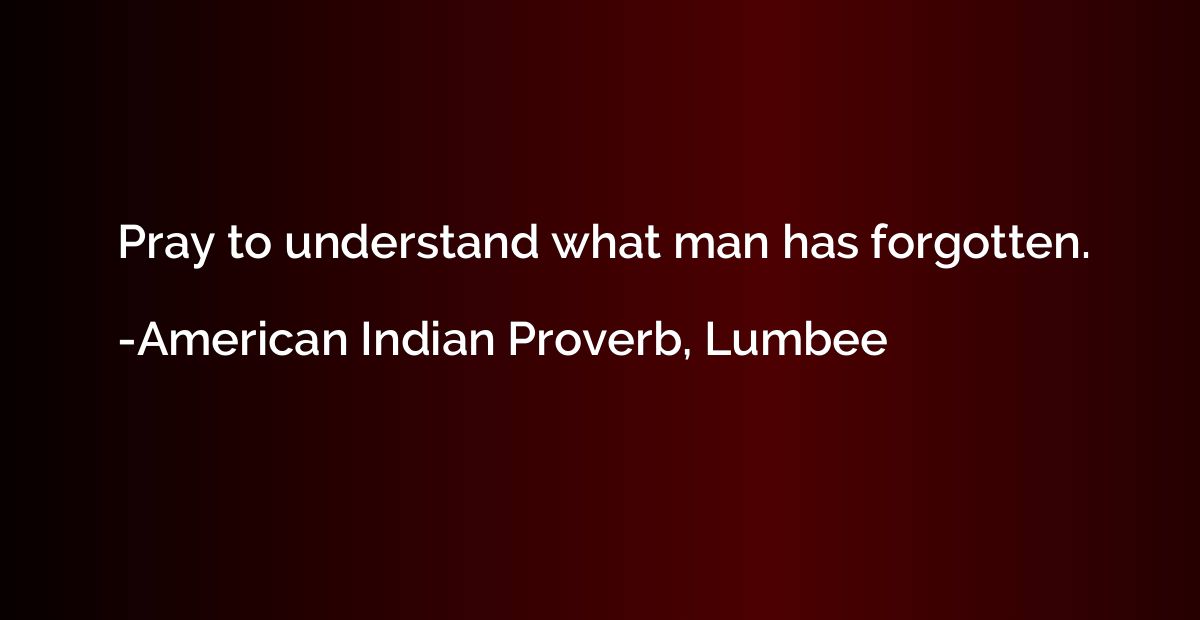 Pray to understand what man has forgotten.