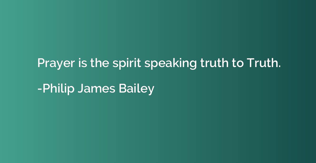 Prayer is the spirit speaking truth to Truth.