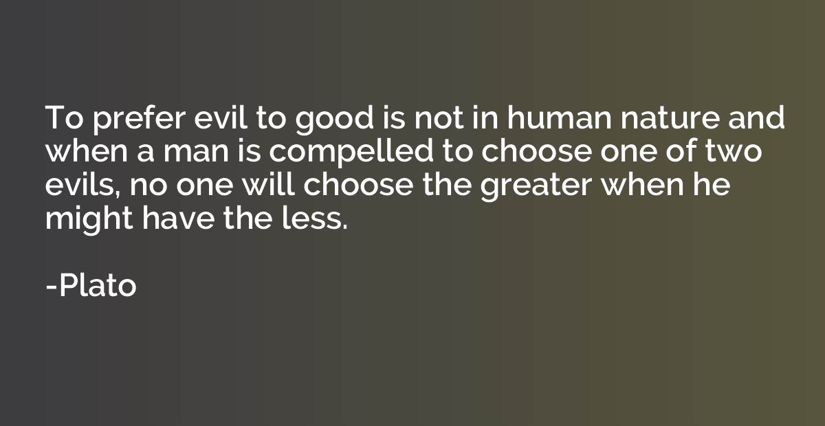 To prefer evil to good is not in human nature and when a man