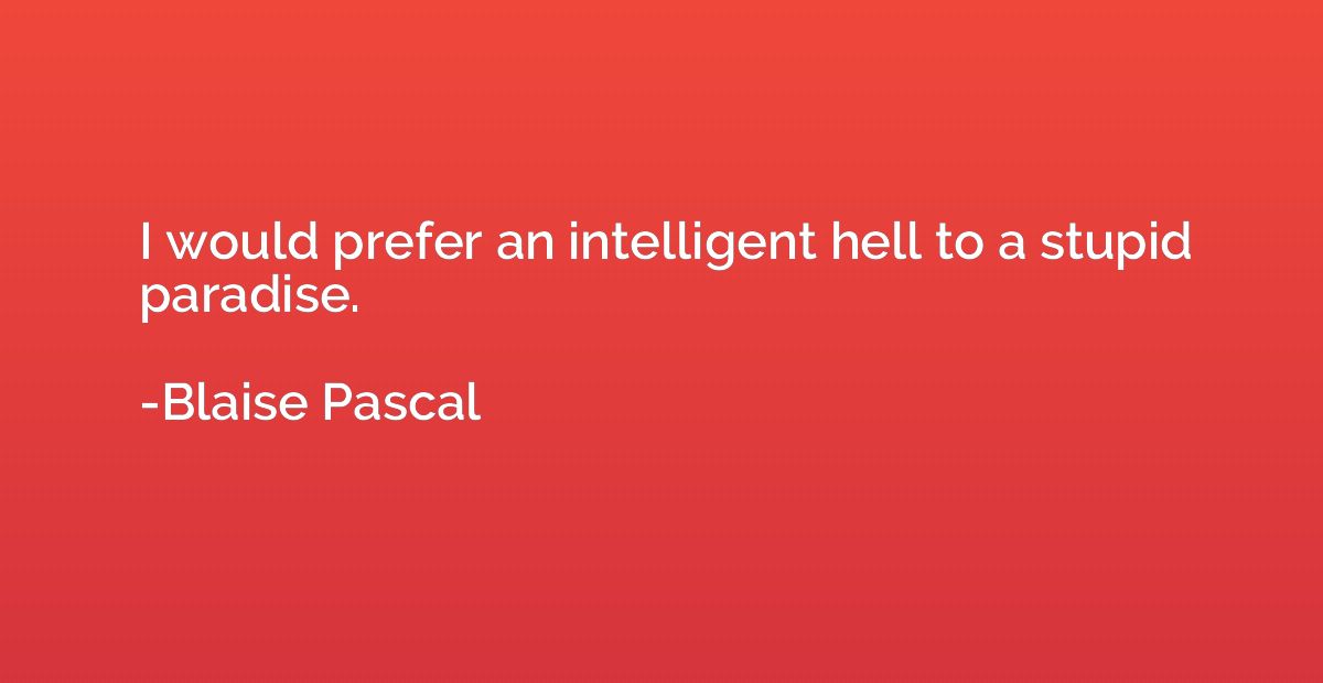 I would prefer an intelligent hell to a stupid paradise.