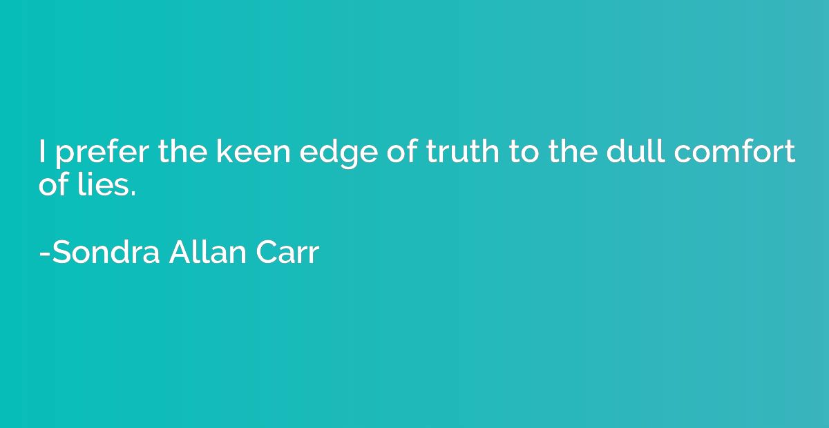 I prefer the keen edge of truth to the dull comfort of lies.