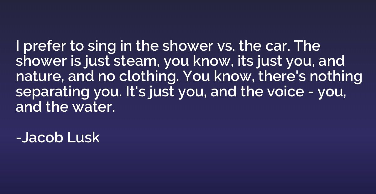 I prefer to sing in the shower vs. the car. The shower is ju