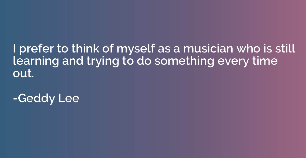 I prefer to think of myself as a musician who is still learn