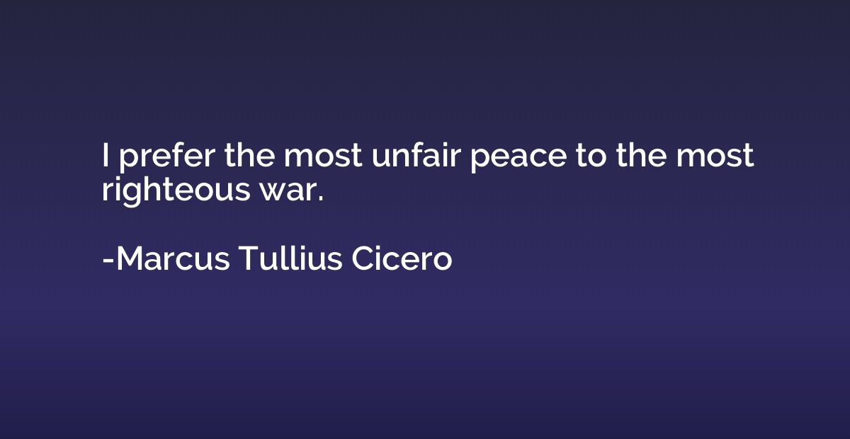 I prefer the most unfair peace to the most righteous war.