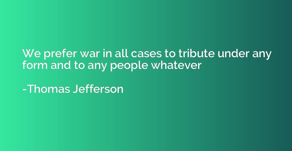 We prefer war in all cases to tribute under any form and to 