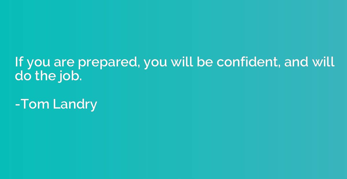 If you are prepared, you will be confident, and will do the 
