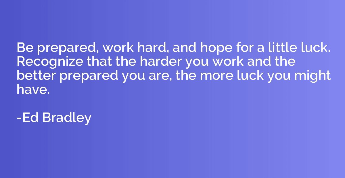 Be prepared, work hard, and hope for a little luck. Recogniz