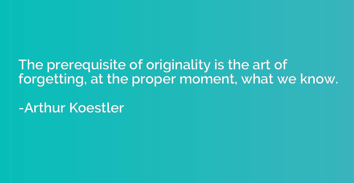 The prerequisite of originality is the art of forgetting, at