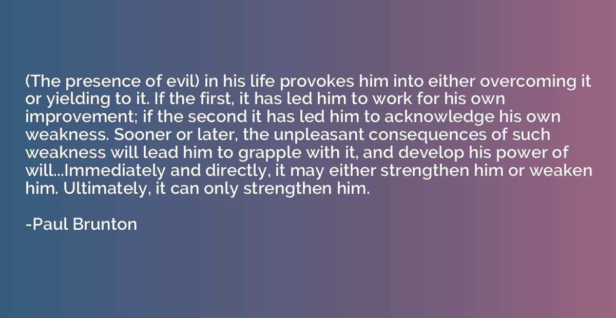 (The presence of evil) in his life provokes him into either 