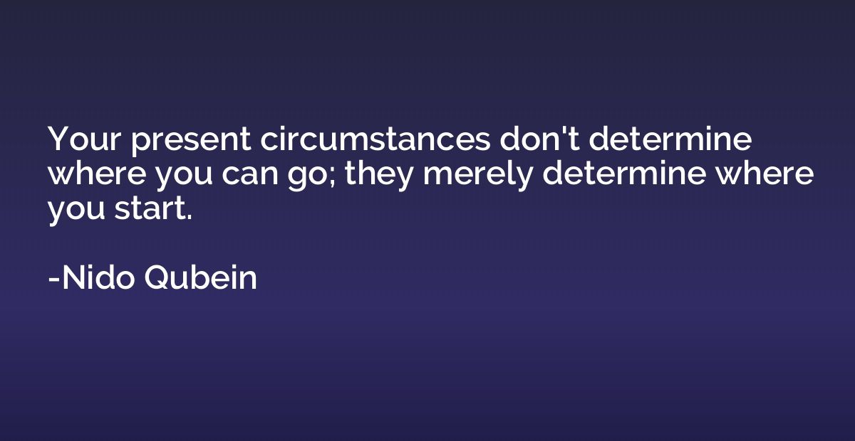 Your present circumstances don't determine where you can go;