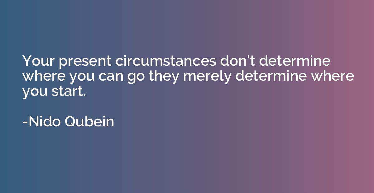 Your present circumstances don't determine where you can go 