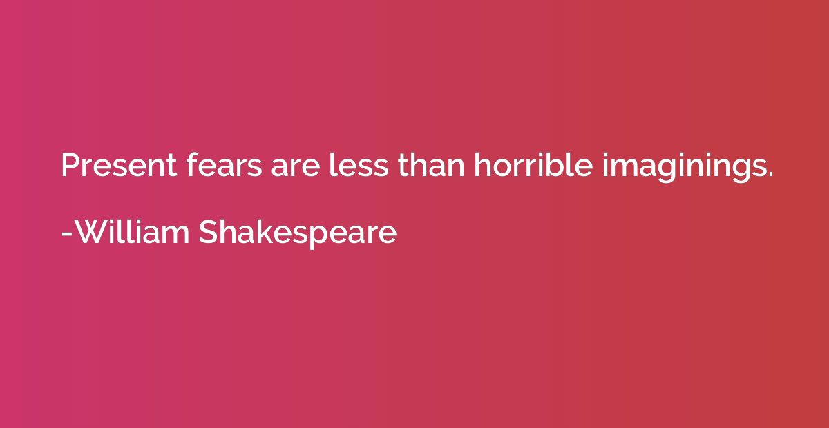 Present fears are less than horrible imaginings.