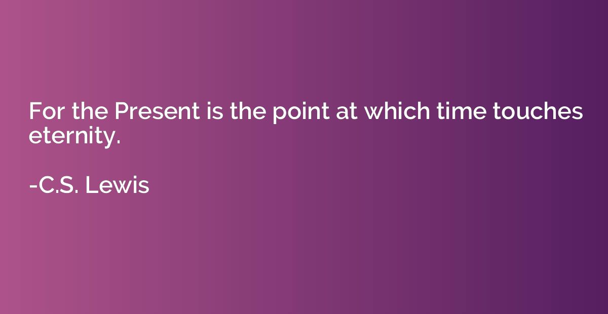 For the Present is the point at which time touches eternity.