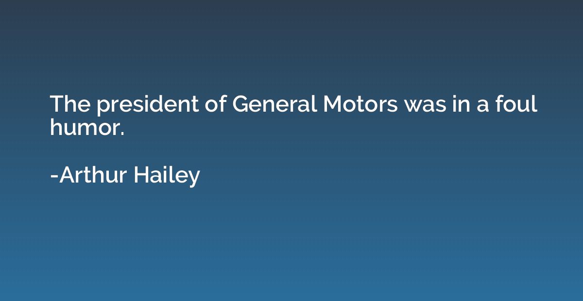 The president of General Motors was in a foul humor.