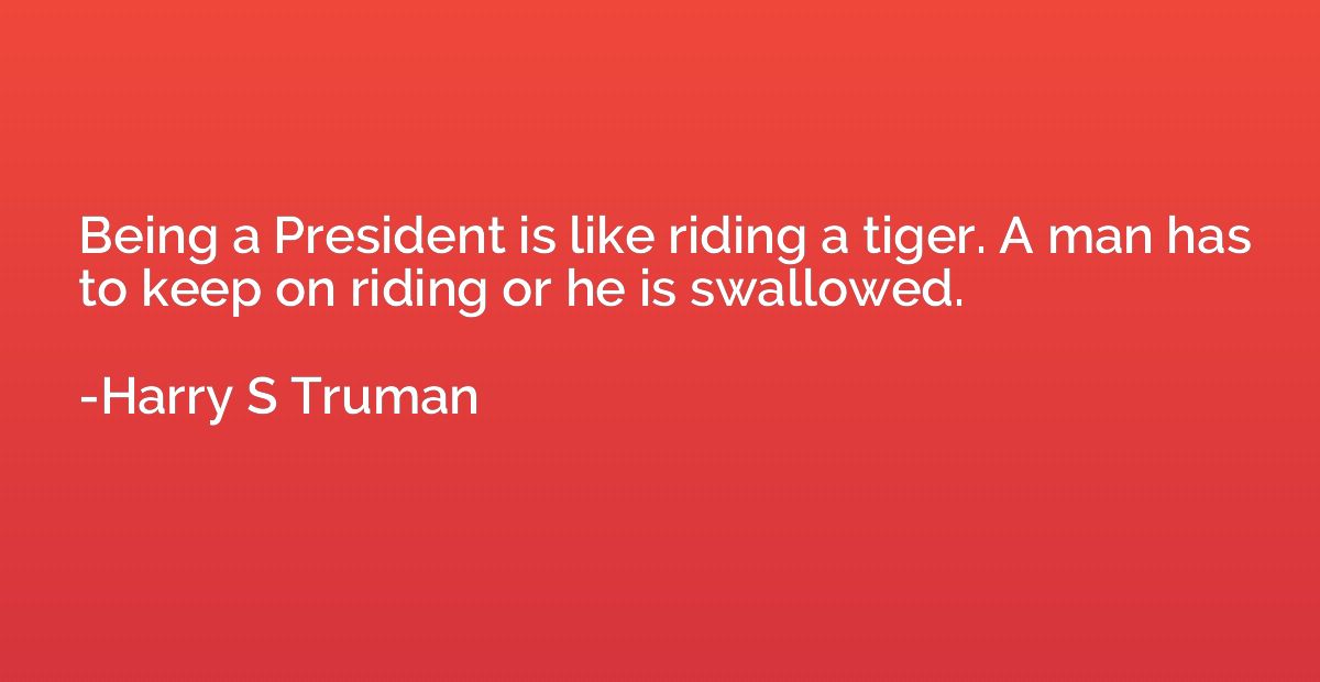Being a President is like riding a tiger. A man has to keep 