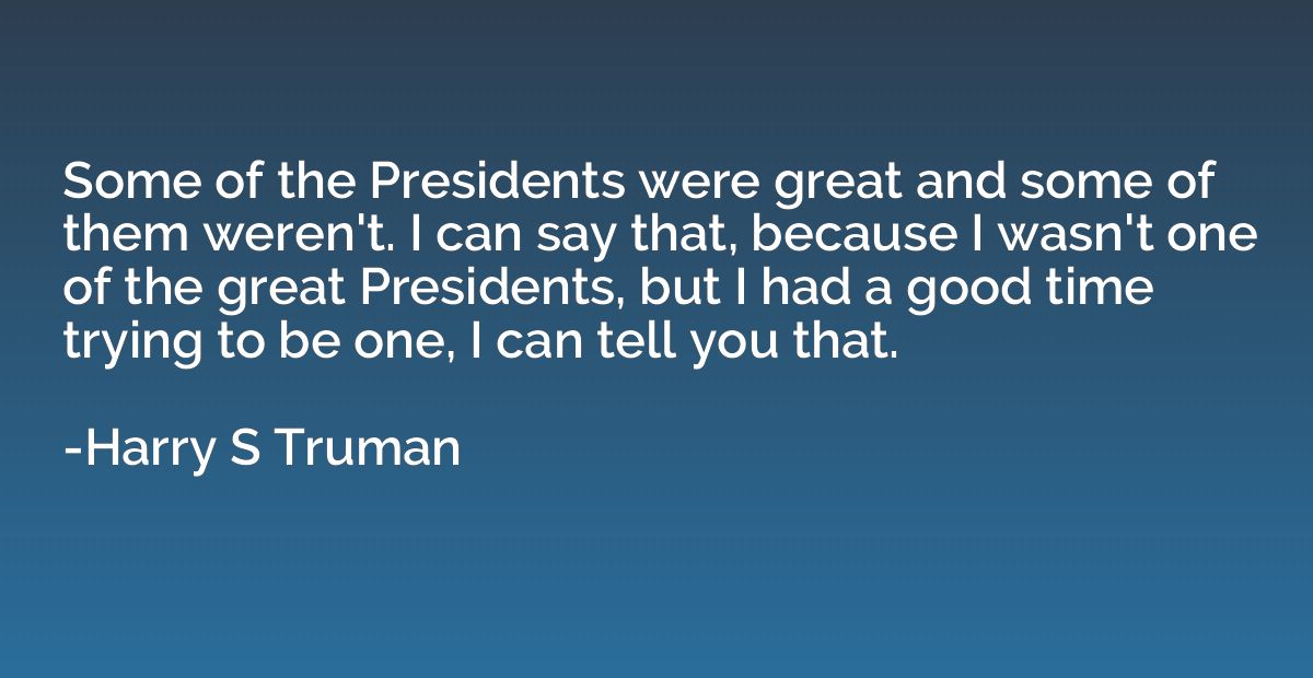 Some of the Presidents were great and some of them weren't. 