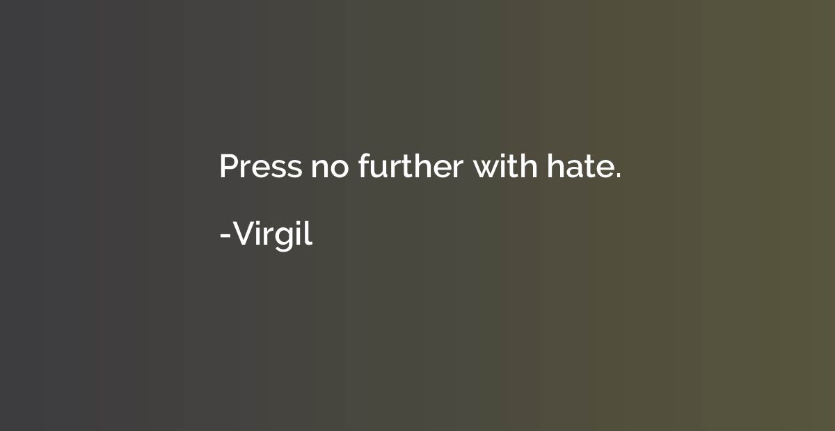 Press no further with hate.