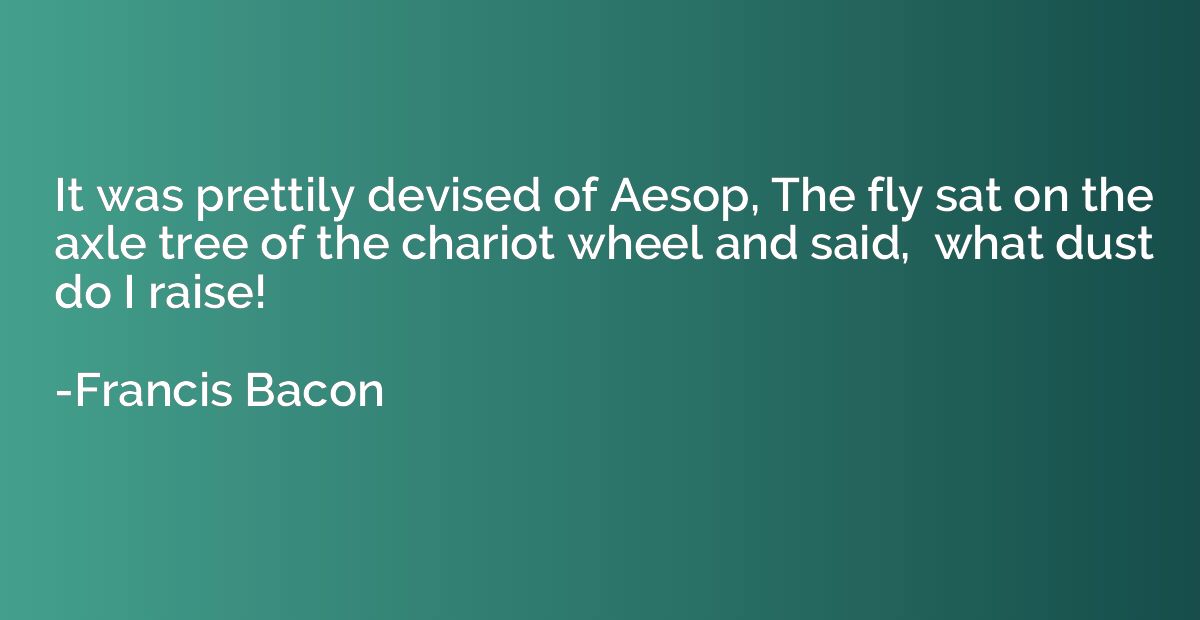 It was prettily devised of Aesop, The fly sat on the axle tr