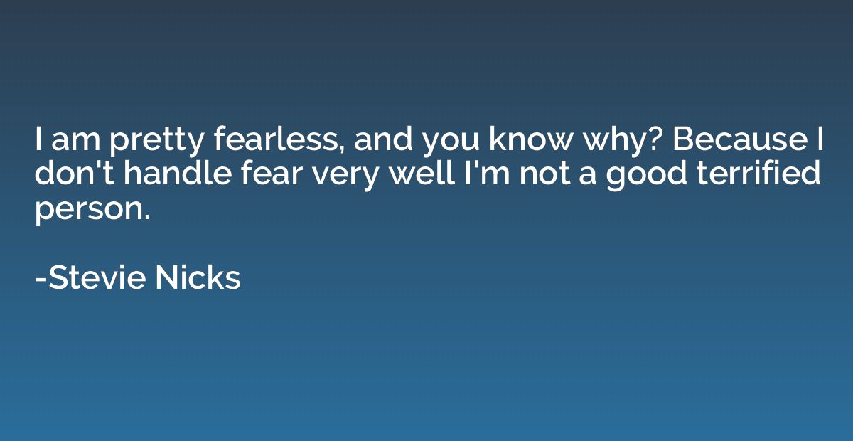 I am pretty fearless, and you know why? Because I don't hand