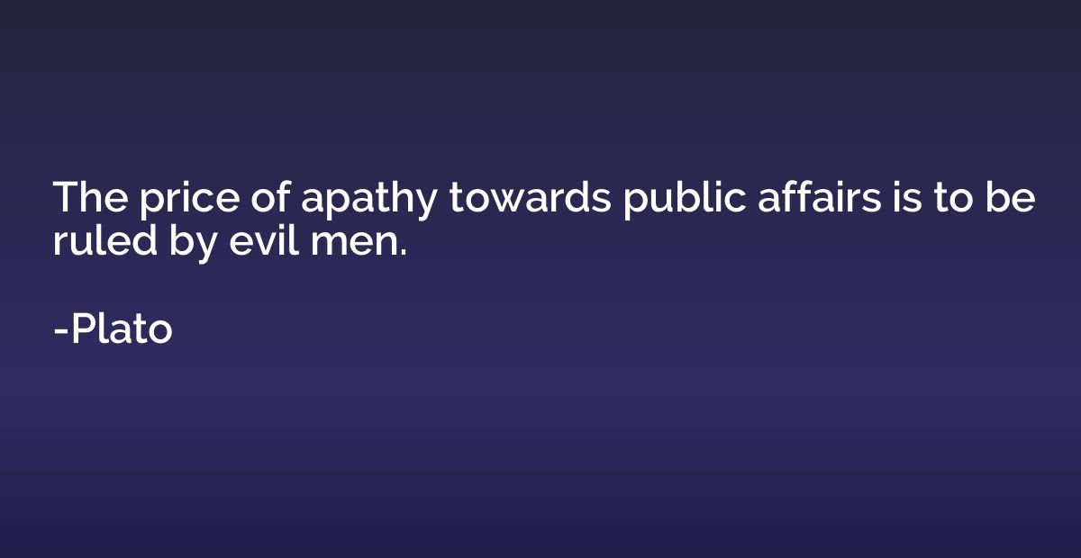 The price of apathy towards public affairs is to be ruled by