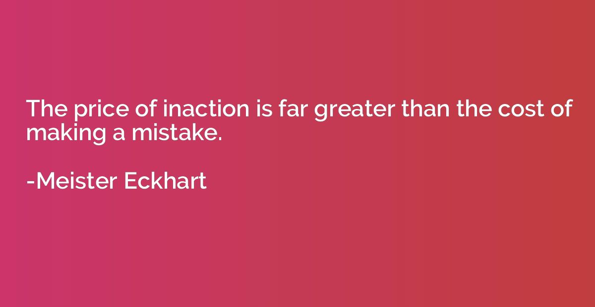 The price of inaction is far greater than the cost of making