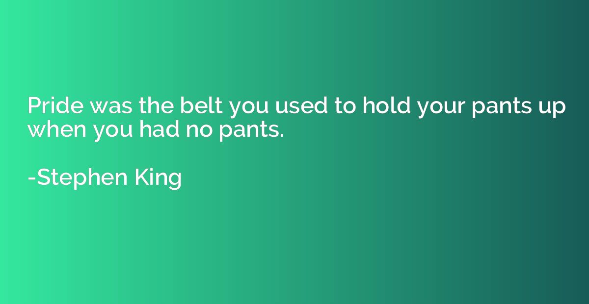 Pride was the belt you used to hold your pants up when you h
