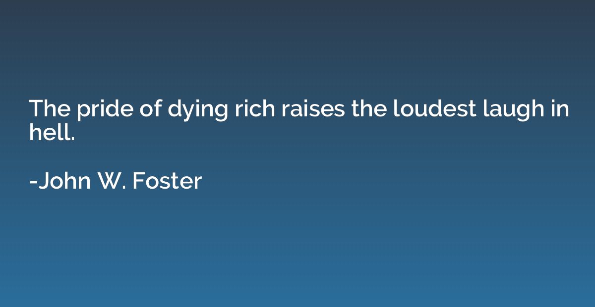 The pride of dying rich raises the loudest laugh in hell.