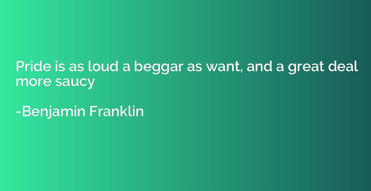 Pride is as loud a beggar as want, and a great deal more sau