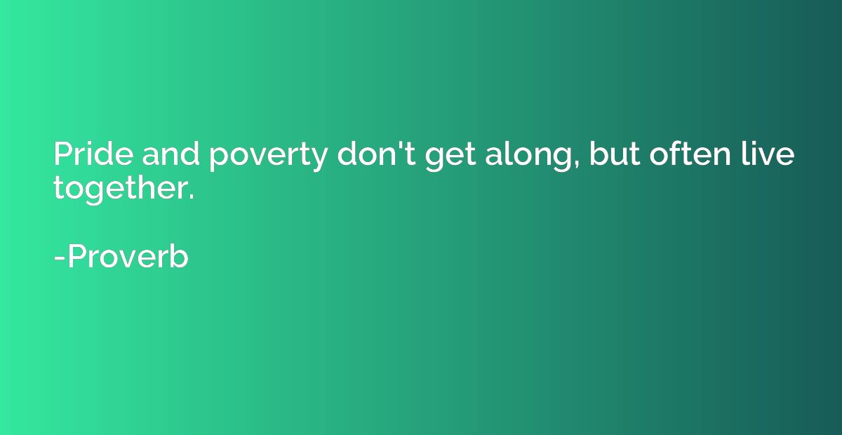Pride and poverty don't get along, but often live together.