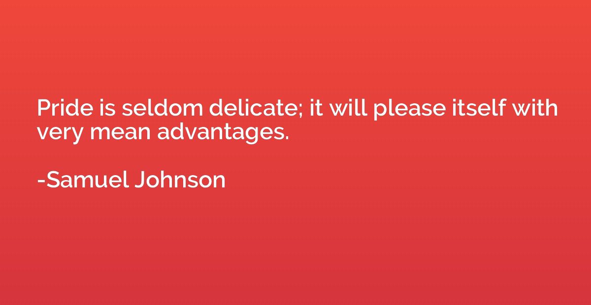 Pride is seldom delicate; it will please itself with very me