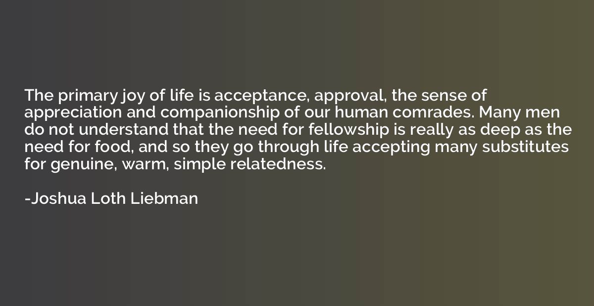 The primary joy of life is acceptance, approval, the sense o