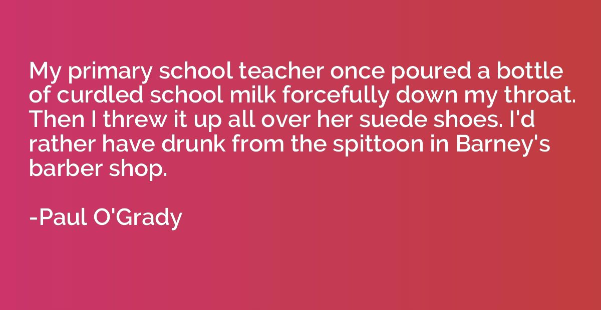My primary school teacher once poured a bottle of curdled sc