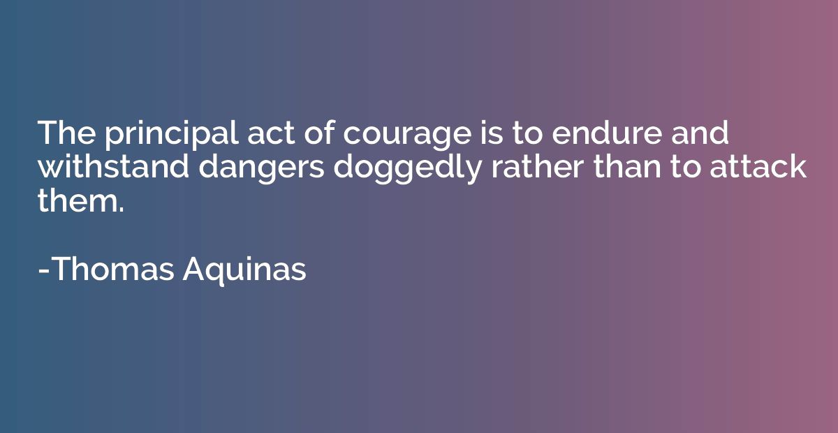 The principal act of courage is to endure and withstand dang