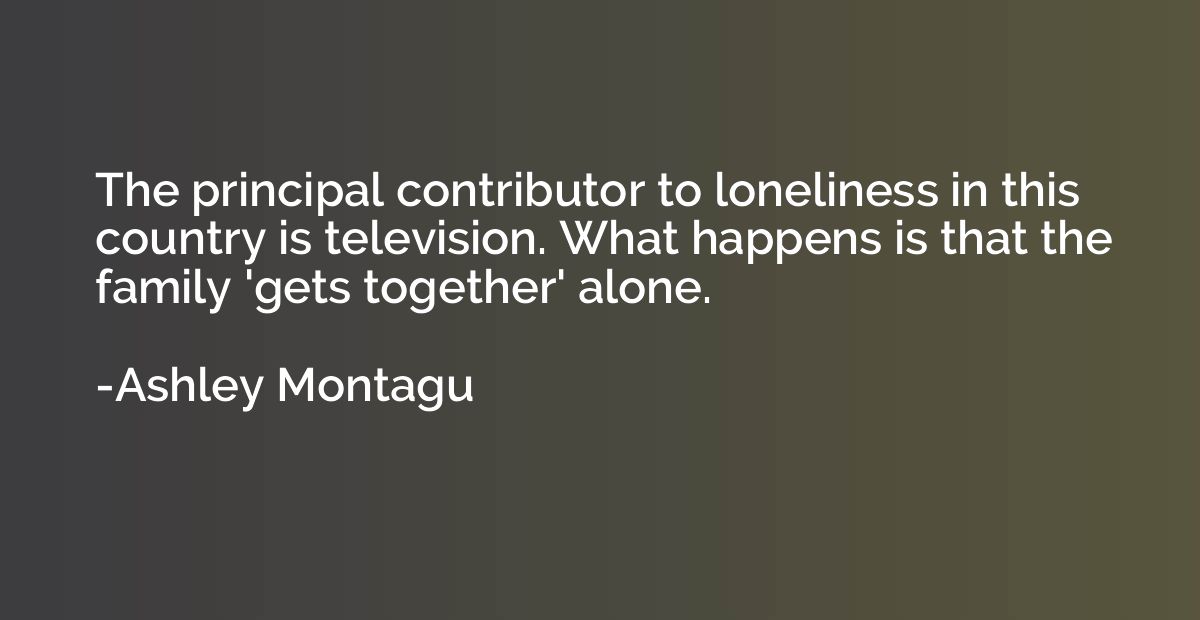 The principal contributor to loneliness in this country is t
