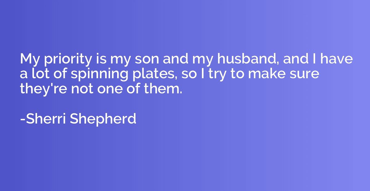 My priority is my son and my husband, and I have a lot of sp