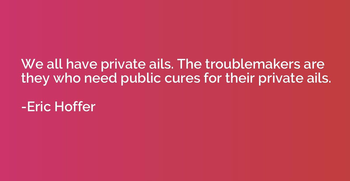 We all have private ails. The troublemakers are they who nee