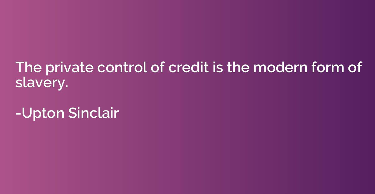 The private control of credit is the modern form of slavery.