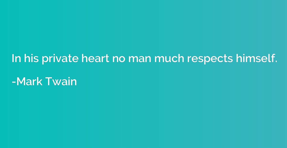 In his private heart no man much respects himself.