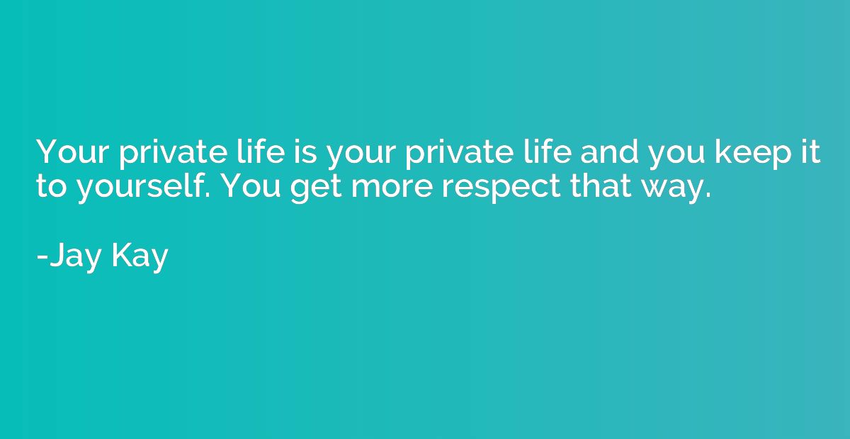 Your private life is your private life and you keep it to yo