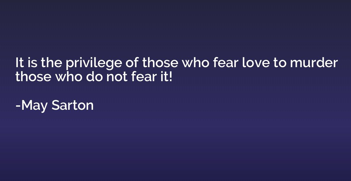 It is the privilege of those who fear love to murder those w