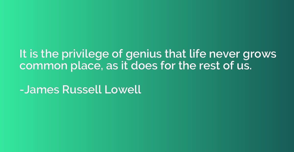 It is the privilege of genius that life never grows common p