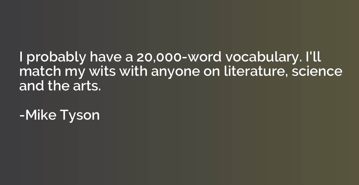 I probably have a 20,000-word vocabulary. I'll match my wits