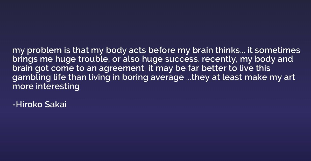 my problem is that my body acts before my brain thinks... it