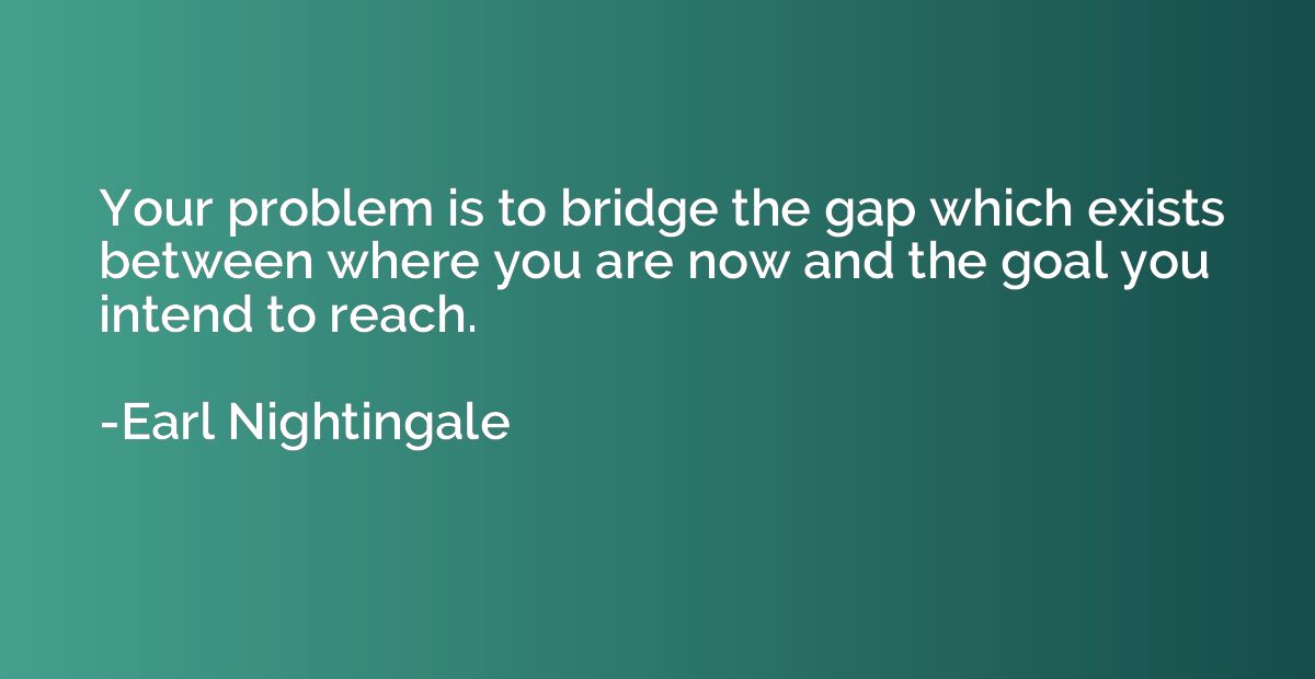 Your problem is to bridge the gap which exists between where
