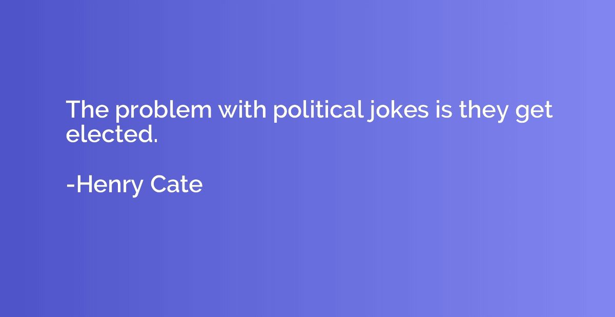 The problem with political jokes is they get elected.