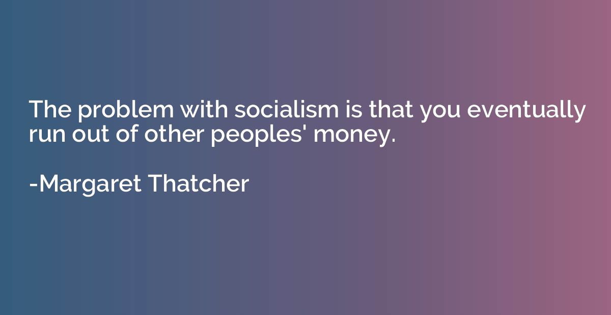The problem with socialism is that you eventually run out of