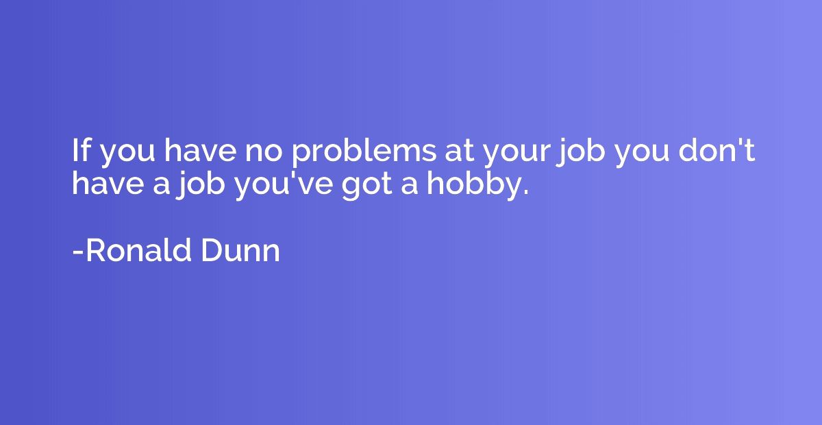 If you have no problems at your job you don't have a job you